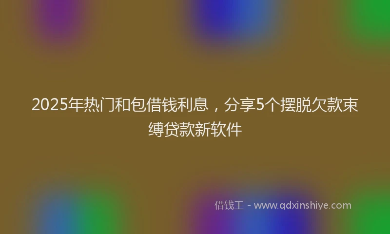 2025年热门和包借钱利息，分享5个摆脱欠款束缚贷款新软件