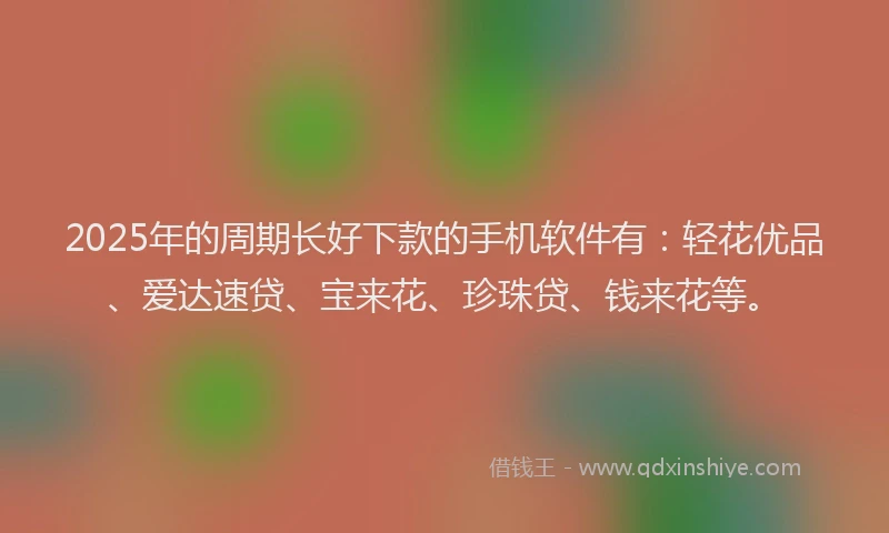 2025年的周期长好下款的手机软件有：轻花优品、爱达速贷、宝来花、珍珠贷、钱来花等。