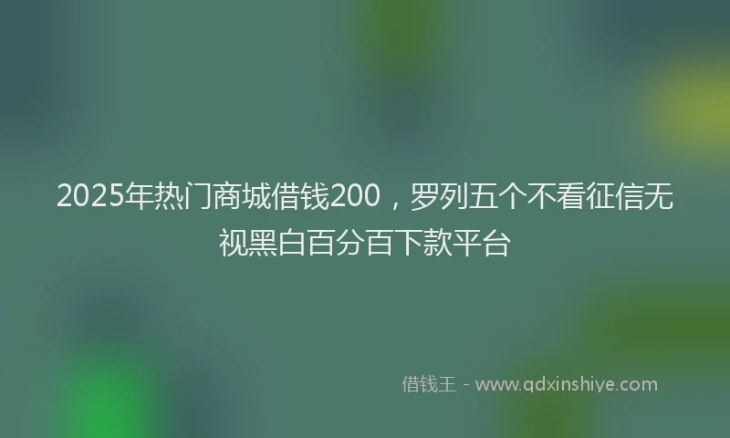2025年热门商城借钱200，罗列五个不看征信无视黑白百分百下款平台