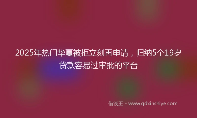 2025年热门华夏被拒立刻再申请，归纳5个19岁贷款容易过审批的平台