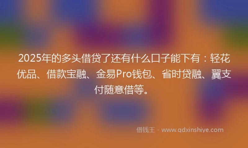2025年的多头借贷了还有什么口子能下有：轻花优品、借款宝融、金易Pro钱包、省时贷融、翼支付随意借等。