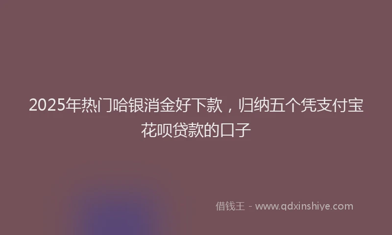 2025年热门哈银消金好下款，归纳五个凭支付宝花呗贷款的口子
