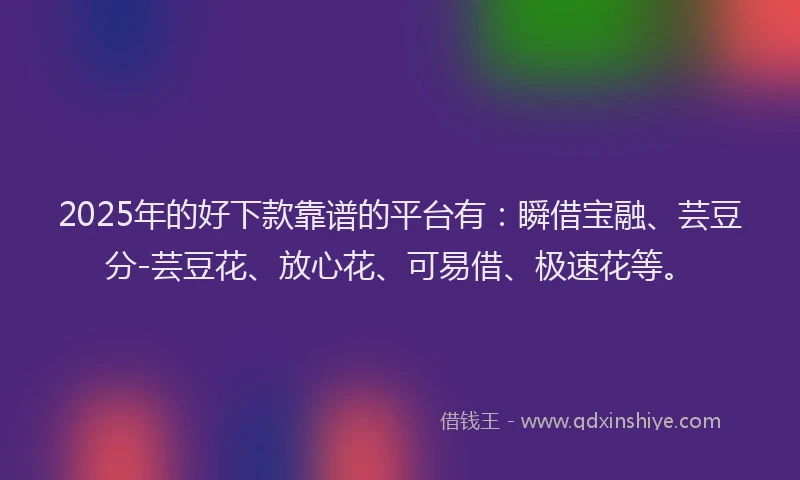 2025年的好下款靠谱的平台有：瞬借宝融、芸豆分-芸豆花、放心花、可易借、极速花等。