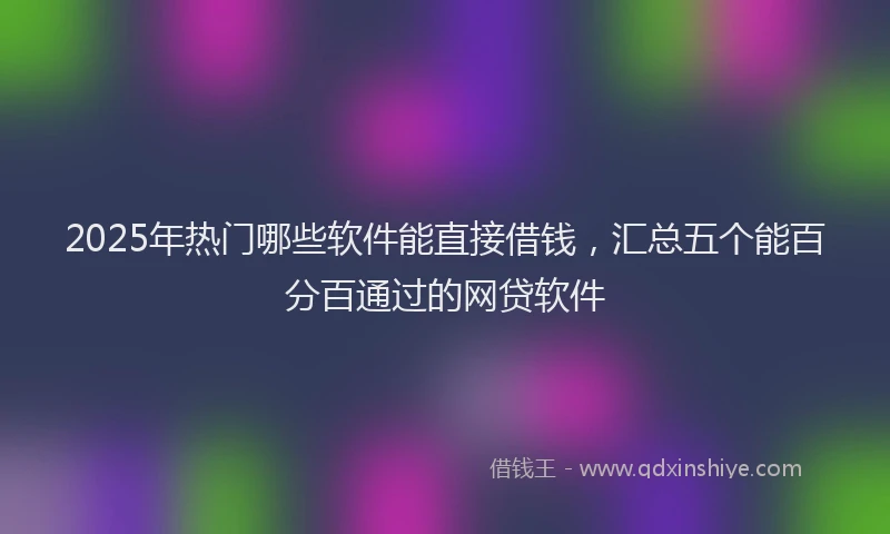 2025年热门哪些软件能直接借钱，汇总五个能百分百通过的网贷软件