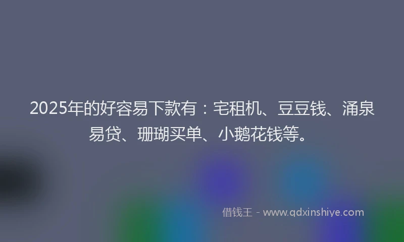 2025年的好容易下款有：宅租机、豆豆钱、涌泉易贷、珊瑚买单、小鹅花钱等。