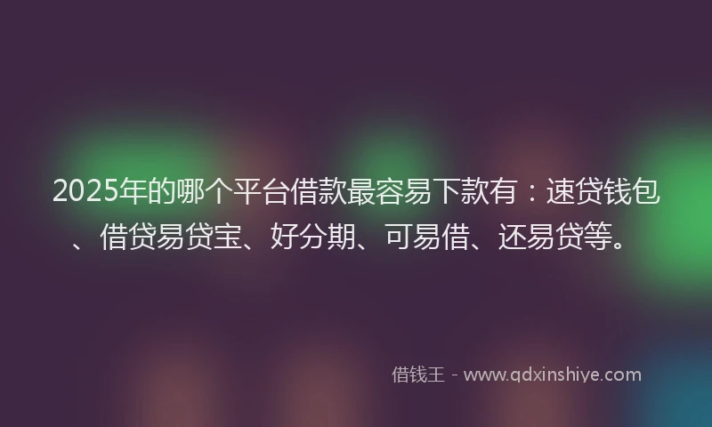2025年的哪个平台借款最容易下款有：速贷钱包、借贷易贷宝、好分期、可易借、还易贷等。