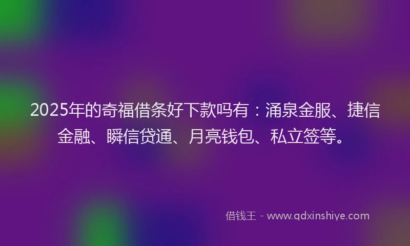 2025年的奇福借条好下款吗有：涌泉金服、捷信金融、瞬信贷通、月亮钱包、私立签等。