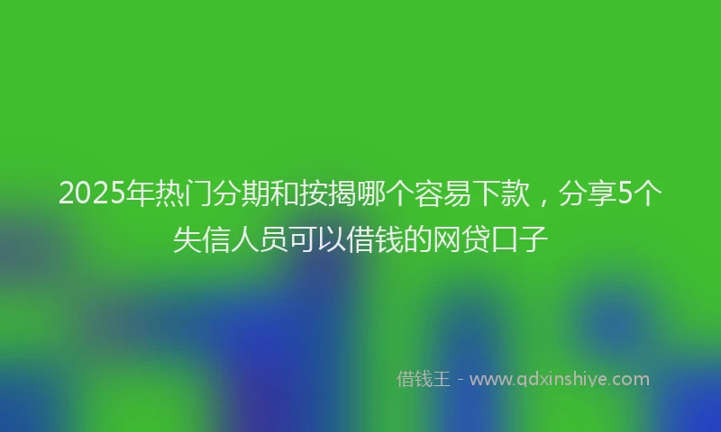 2025年热门分期和按揭哪个容易下款，分享5个失信人员可以借钱的网贷口子