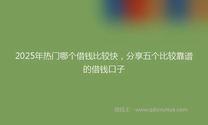 2025年热门哪个借钱比较快，分享五个比较靠谱的借钱口子
