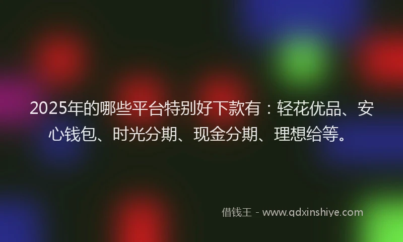 2025年的哪些平台特别好下款有：轻花优品、安心钱包、时光分期、现金分期、理想给等。
