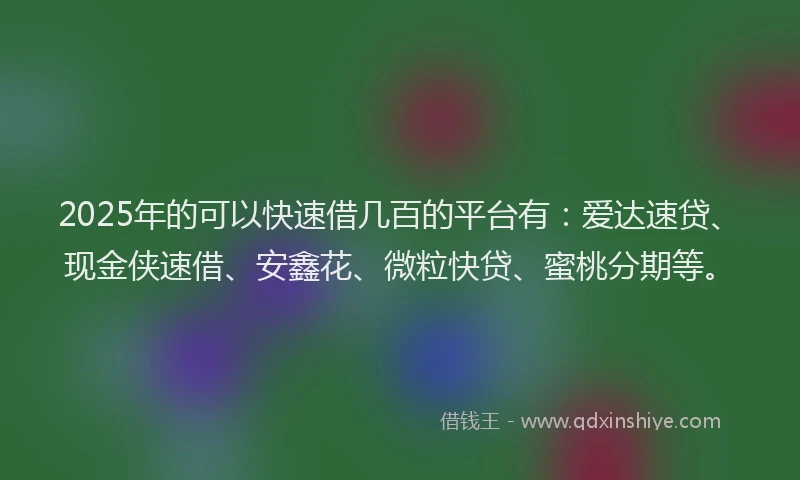 2025年的可以快速借几百的平台有：爱达速贷、现金侠速借、安鑫花、微粒快贷、蜜桃分期等。