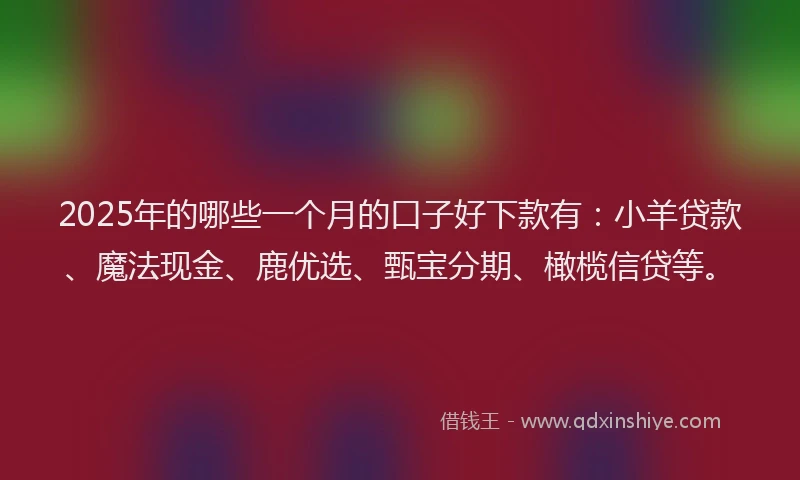 2025年的哪些一个月的口子好下款有：小羊贷款、魔法现金、鹿优选、甄宝分期、橄榄信贷等。