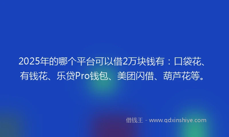 2025年的哪个平台可以借2万块钱有：口袋花、有钱花、乐贷Pro钱包、美团闪借、葫芦花等。