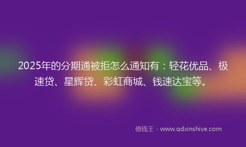 2025年的分期通被拒怎么通知有：轻花优品、极速贷、星辉贷、彩虹商城、钱速达宝等。