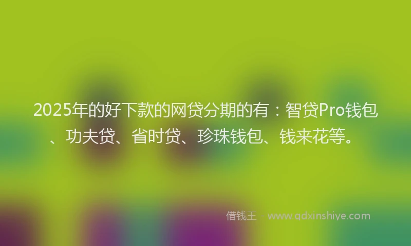 2025年的好下款的网贷分期的有：智贷Pro钱包、功夫贷、省时贷、珍珠钱包、钱来花等。
