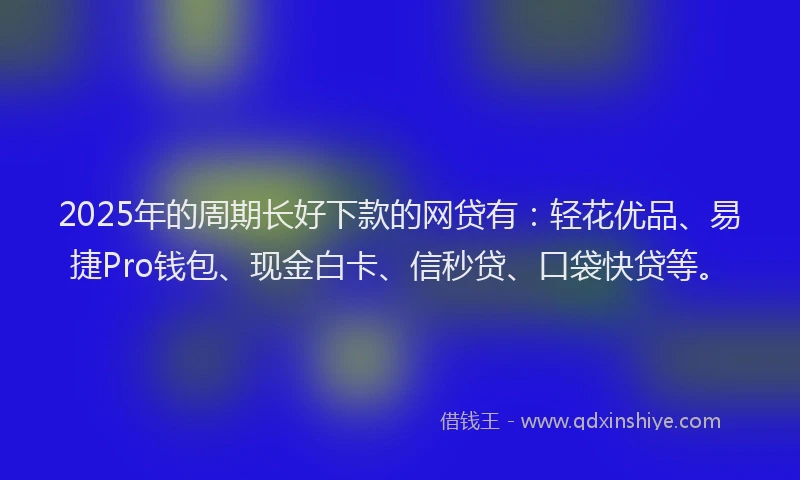2025年的周期长好下款的网贷有：轻花优品、易捷Pro钱包、现金白卡、信秒贷、口袋快贷等。
