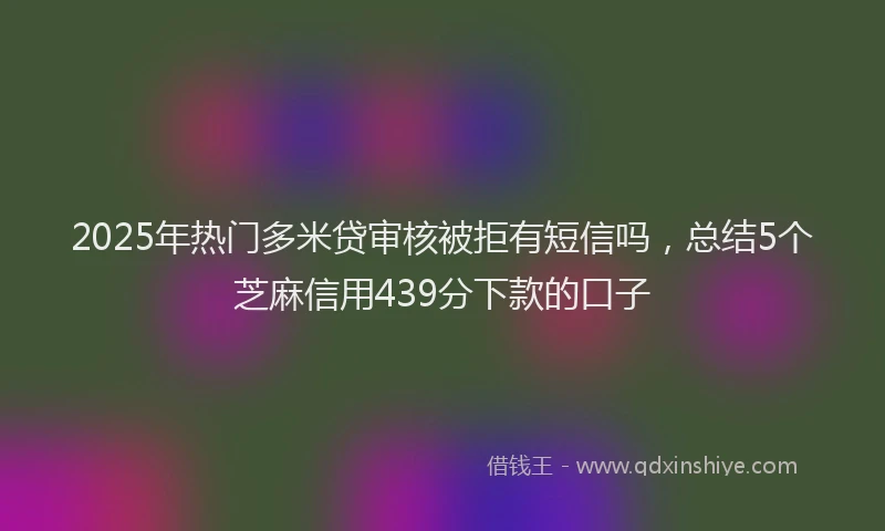 2025年热门多米贷审核被拒有短信吗，总结5个芝麻信用439分下款的口子