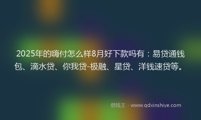 2025年的嗨付怎么样8月好下款吗有：易贷通钱包、滴水贷、你我贷-极融、星贷、洋钱速贷等。
