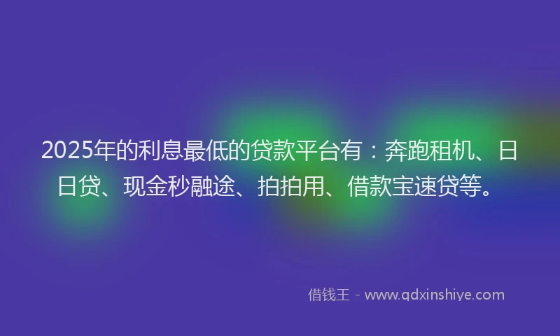 2025年的利息最低的贷款平台有：奔跑租机、日日贷、现金秒融途、拍拍用、借款宝速贷等。