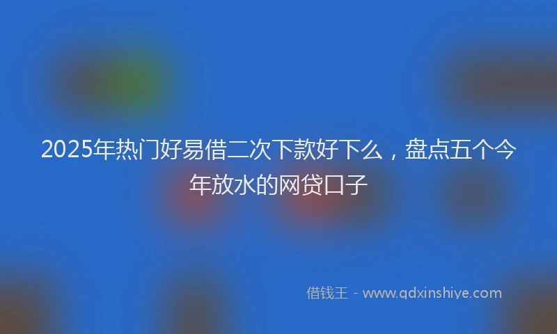 2025年热门好易借二次下款好下么，盘点五个今年放水的网贷口子