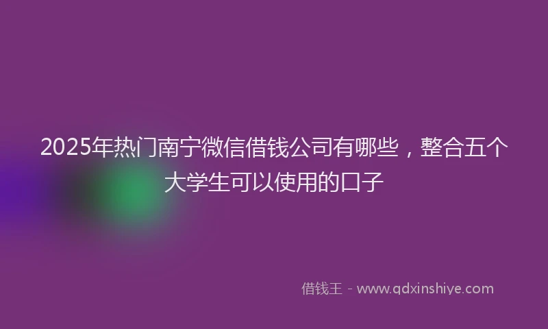 2025年热门南宁微信借钱公司有哪些，整合五个大学生可以使用的口子