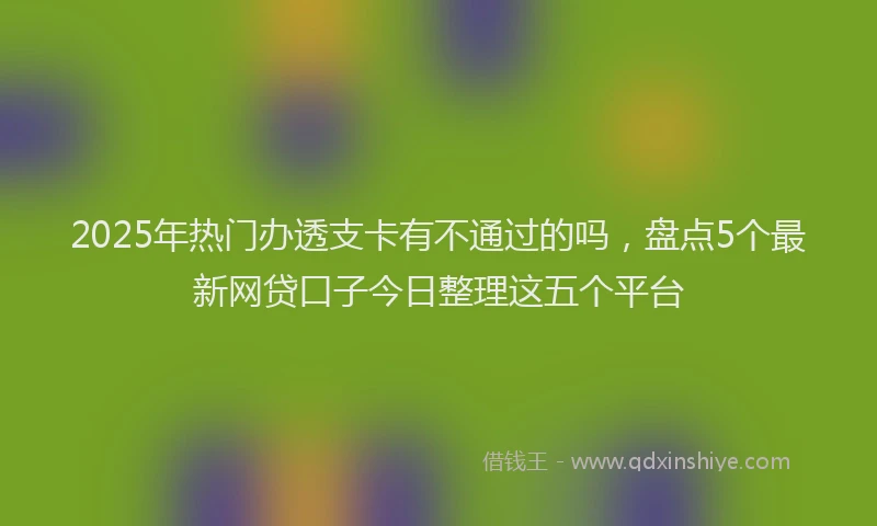 2025年热门办透支卡有不通过的吗，盘点5个最新网贷口子今日整理这五个平台