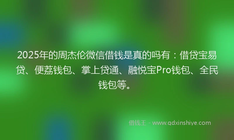2025年的周杰伦微信借钱是真的吗有：借贷宝易贷、便荔钱包、掌上贷通、融悦宝Pro钱包、全民钱包等。