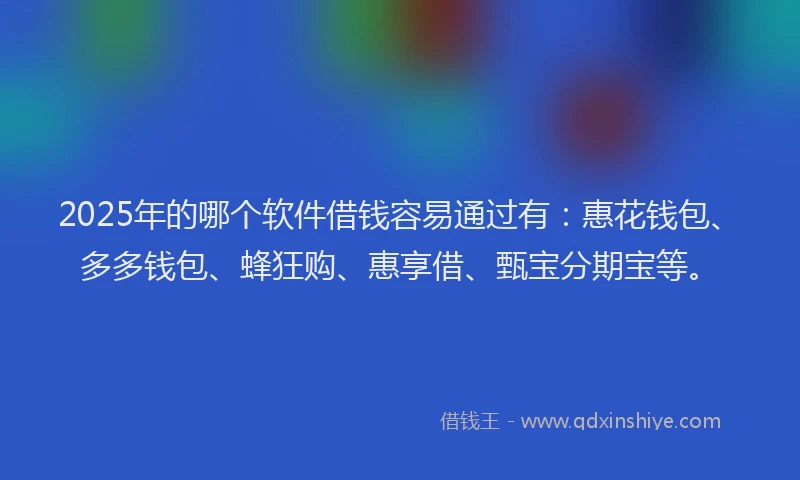 2025年的哪个软件借钱容易通过有：惠花钱包、多多钱包、蜂狂购、惠享借、甄宝分期宝等。