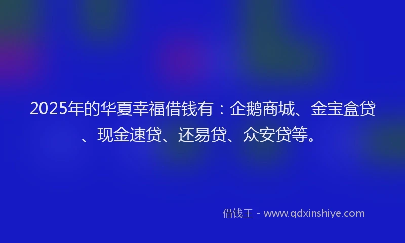 2025年的华夏幸福借钱有：企鹅商城、金宝盒贷、现金速贷、还易贷、众安贷等。
