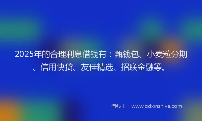 2025年的合理利息借钱有：甄钱包、小麦粒分期、信用快贷、友佳精选、招联金融等。