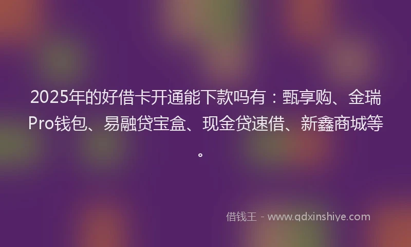 2025年的好借卡开通能下款吗有：甄享购、金瑞Pro钱包、易融贷宝盒、现金贷速借、新鑫商城等。