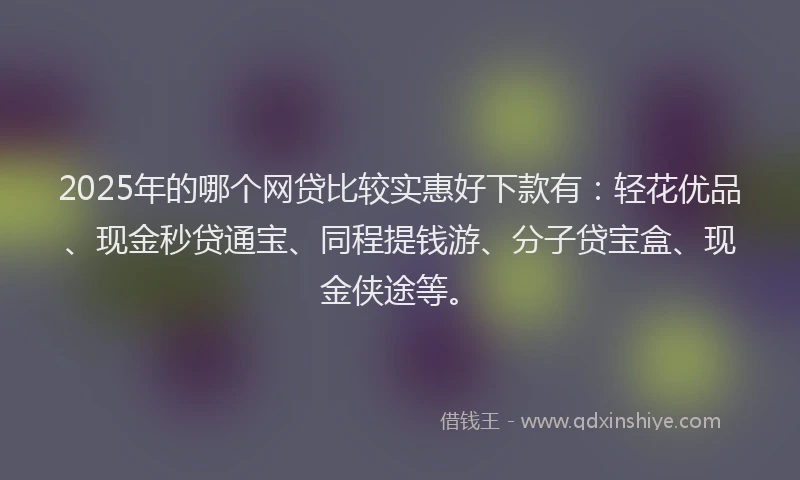 2025年的哪个网贷比较实惠好下款有：轻花优品、现金秒贷通宝、同程提钱游、分子贷宝盒、现金侠途等。
