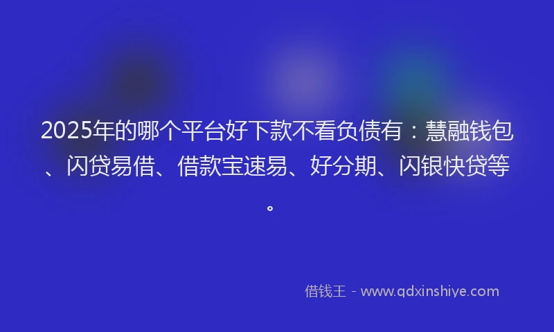 2025年的哪个平台好下款不看负债有：慧融钱包、闪贷易借、借款宝速易、好分期、闪银快贷等。