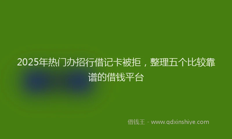2025年热门办招行借记卡被拒，整理五个比较靠谱的借钱平台