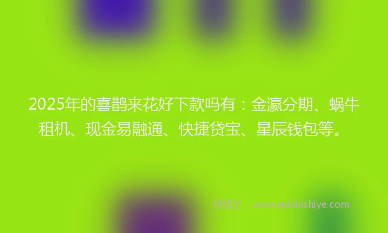 2025年的喜鹊来花好下款吗有：金瀛分期、蜗牛租机、现金易融通、快捷贷宝、星辰钱包等。