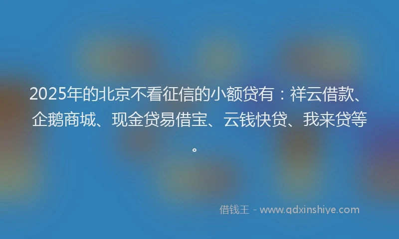 2025年的北京不看征信的小额贷有：祥云借款、企鹅商城、现金贷易借宝、云钱快贷、我来贷等。