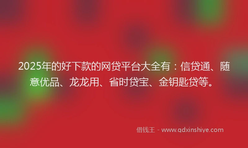 2025年的好下款的网贷平台大全有：信贷通、随意优品、龙龙用、省时贷宝、金钥匙贷等。