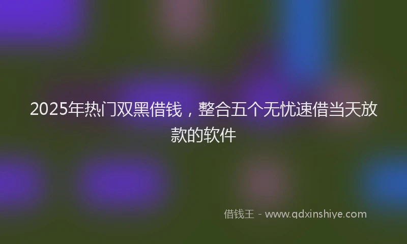 2025年热门双黑借钱，整合五个无忧速借当天放款的软件