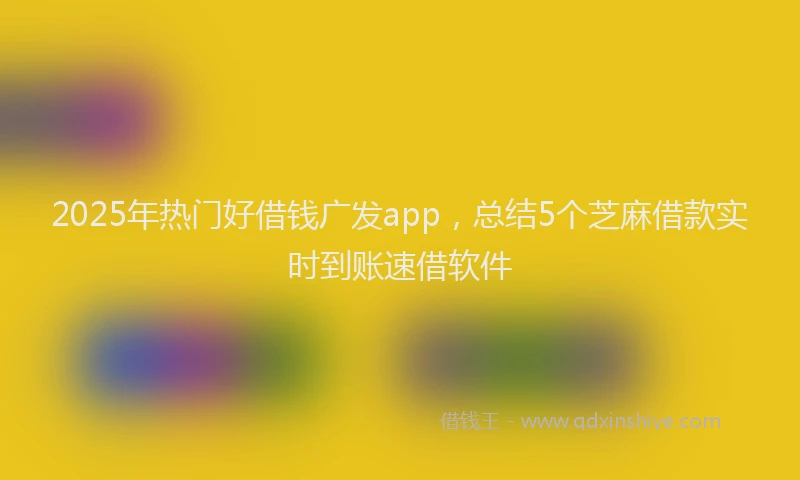 2025年热门好借钱广发app，总结5个芝麻借款实时到账速借软件