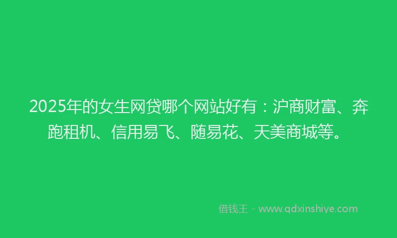 2025年的女生网贷哪个网站好有：沪商财富、奔跑租机、信用易飞、随易花、天美商城等。