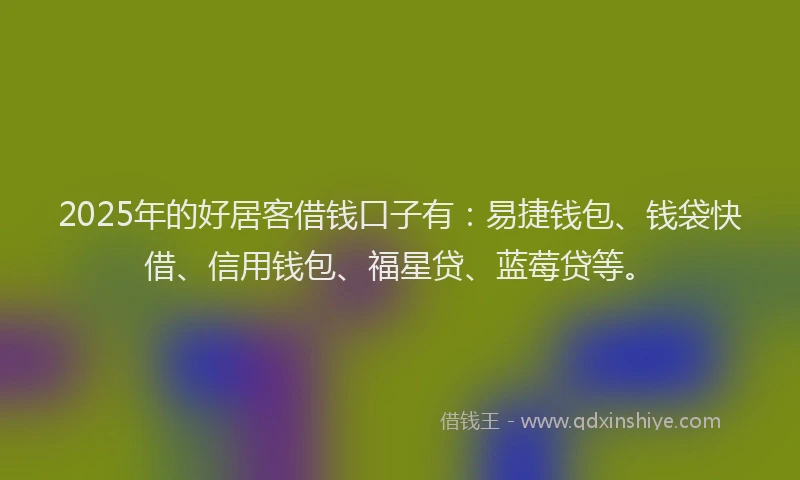 2025年的好居客借钱口子有：易捷钱包、钱袋快借、信用钱包、福星贷、蓝莓贷等。