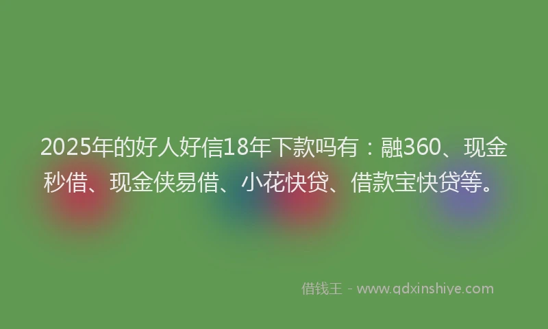 2025年的好人好信18年下款吗有：融360、现金秒借、现金侠易借、小花快贷、借款宝快贷等。