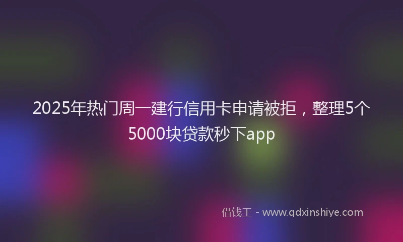2025年热门周一建行信用卡申请被拒，整理5个5000块贷款秒下app