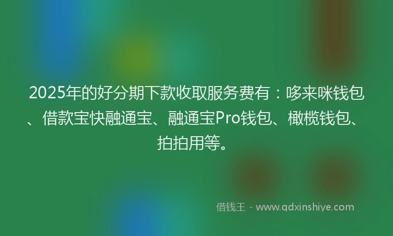2025年的好分期下款收取服务费有：哆来咪钱包、借款宝快融通宝、融通宝Pro钱包、橄榄钱包、拍拍用等。