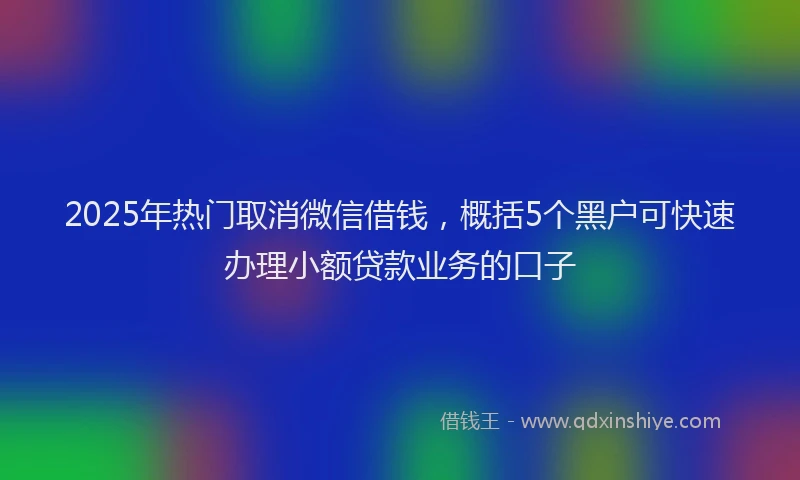 2025年热门取消微信借钱，概括5个黑户可快速办理小额贷款业务的口子