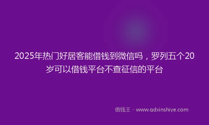 2025年热门好居客能借钱到微信吗，罗列五个20岁可以借钱平台不查征信的平台