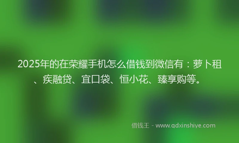 2025年的在荣耀手机怎么借钱到微信有：萝卜租、疾融贷、宜口袋、恒小花、臻享购等。