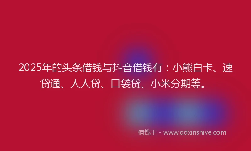 2025年的头条借钱与抖音借钱有：小熊白卡、速贷通、人人贷、口袋贷、小米分期等。