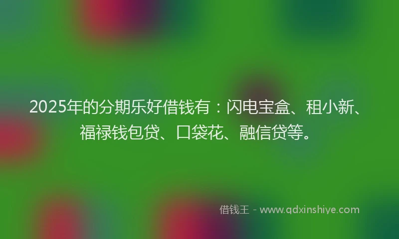 2025年的分期乐好借钱有：闪电宝盒、租小新、福禄钱包贷、口袋花、融信贷等。