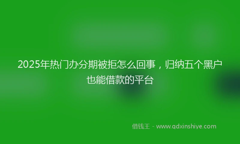2025年热门办分期被拒怎么回事，归纳五个黑户也能借款的平台